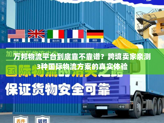 万邦物流平台到底靠不靠谱？跨境卖家亲测3种国际物流方案的真实体验