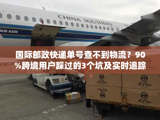 国际邮政快递单号查不到物流？90%跨境用户踩过的3个坑及实时追踪解法