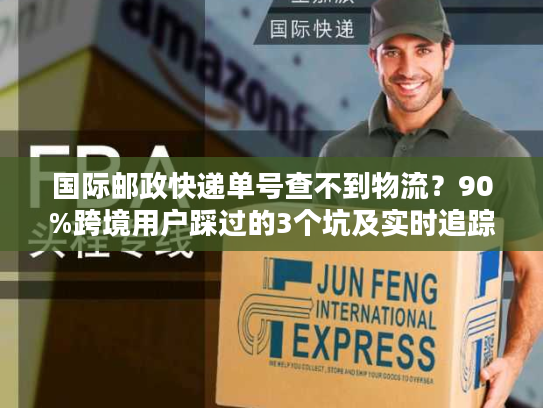 国际邮政快递单号查不到物流？90%跨境用户踩过的3个坑及实时追踪解法