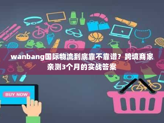 wanbang国际物流到底靠不靠谱？跨境商家亲测3个月的实战答案
