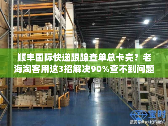 顺丰国际快递跟踪查单总卡壳？老海淘客用这3招解决90%查不到问题
