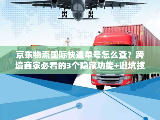 京东物流国际快递单号怎么查？跨境商家必看的3个隐藏功能+避坑技巧