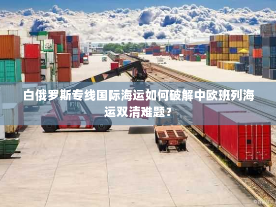 白俄罗斯专线国际海运如何破解中欧班列海运双清难题？