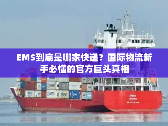 EMS到底是哪家快递？国际物流新手必懂的官方巨头真相