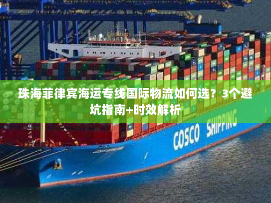 珠海菲律宾海运专线国际物流如何选？3个避坑指南+时效解析