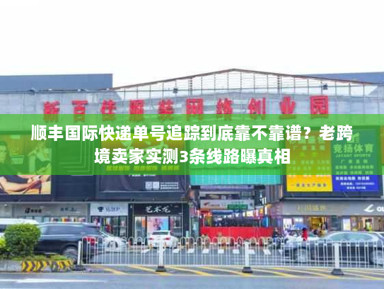 顺丰国际快递单号追踪到底靠不靠谱?老跨境卖家实测3条线路曝真相 顺丰国际快递单号追踪到底靠不靠谱?老跨境卖家实测3条线路曝真相