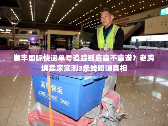 顺丰国际快递单号追踪到底靠不靠谱?老跨境卖家实测3条线路曝真相 顺丰国际快递单号追踪到底靠不靠谱?老跨境卖家实测3条线路曝真相