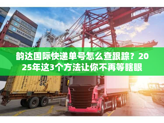 韵达国际快递单号怎么查跟踪？2025年这3个方法让你不再等瞎眼