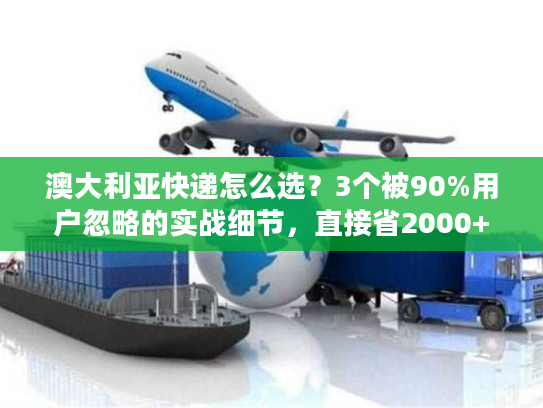 澳大利亚快递怎么选？3个被90%用户忽略的实战细节，直接省2000+