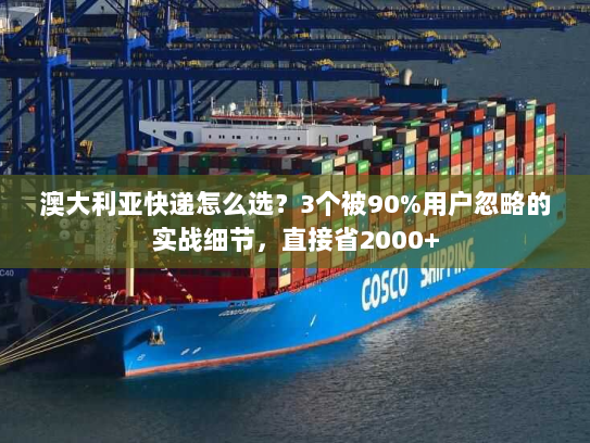 澳大利亚快递怎么选？3个被90%用户忽略的实战细节，直接省2000+