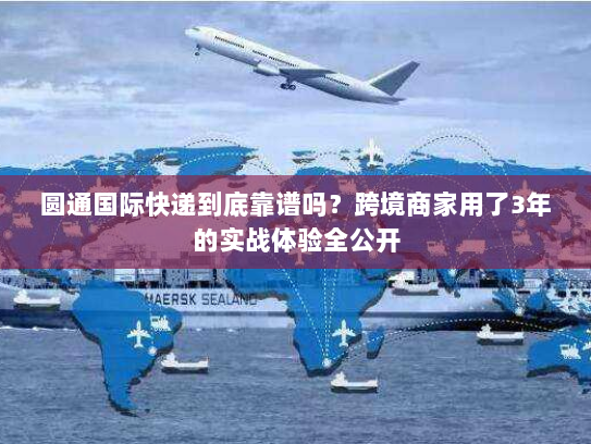 圆通国际快递到底靠谱吗？跨境商家用了3年的实战体验全公开