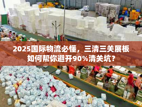 2025国际物流必懂,三清三关展板如何帮你避开90%清关坑? 2025国际物流必懂,三清三关展板如何帮你避开90%清关坑?