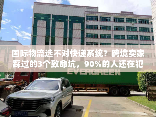 国际物流选不对快递系统？跨境卖家踩过的3个致命坑，90%的人还在犯