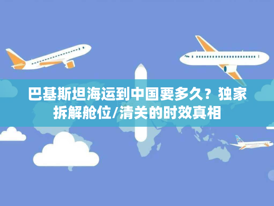 巴基斯坦海运到中国要多久？独家拆解舱位/清关的时效真相