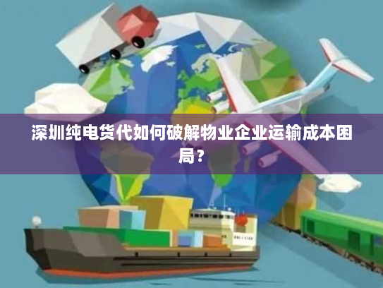 深圳纯电货代如何破解物业企业运输成本困局? 深圳纯电货代如何破解物业企业运输成本困局?