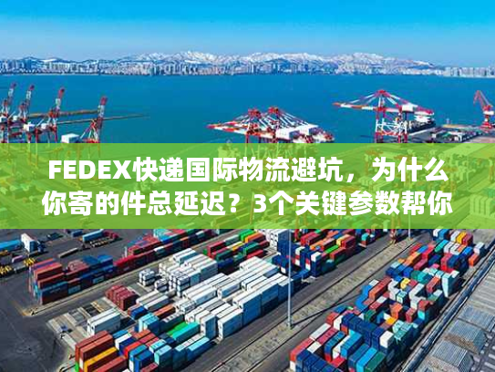 FEDEX快递国际物流避坑，为什么你寄的件总延迟？3个关键参数帮你省50%成本
