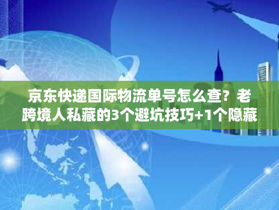 京东快递国际物流单号怎么查?老跨境人私藏的3个避坑技巧+1个隐藏入口 京东快递国际物流单号怎么查?老跨境人私藏的3个避坑技巧+1个隐藏入口