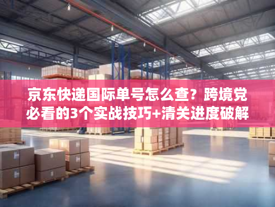 京东快递国际单号怎么查?跨境党必看的3个实战技巧+清关进度破解法 京东快递国际单号怎么查?跨境党必看的3个实战技巧+清关进度破解法