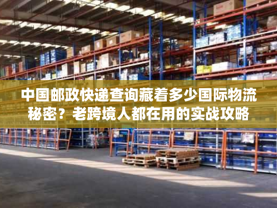 中国邮政快递查询藏着多少国际物流秘密?老跨境人都在用的实战攻略 中国邮政快递查询藏着多少国际物流秘密?老跨境人都在用的实战攻略