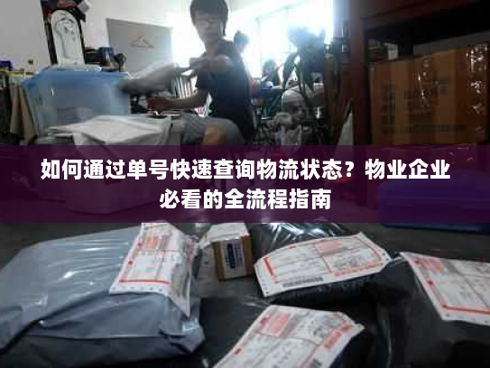 如何通过单号快速查询物流状态？物业企业必看的全流程指南