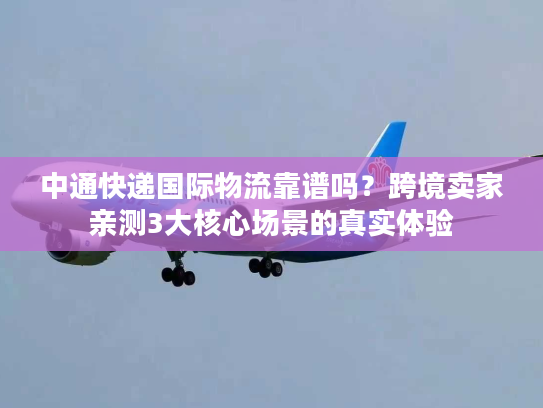 中通快递国际物流靠谱吗?跨境卖家亲测3大核心场景的真实体验 中通快递国际物流靠谱吗?跨境卖家亲测3大核心场景的真实体验