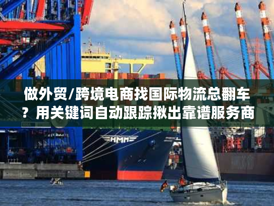 做外贸/跨境电商找国际物流总翻车？用关键词自动跟踪揪出靠谱服务商的4个隐藏技巧