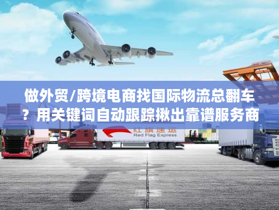 做外贸/跨境电商找国际物流总翻车？用关键词自动跟踪揪出靠谱服务商的4个隐藏技巧
