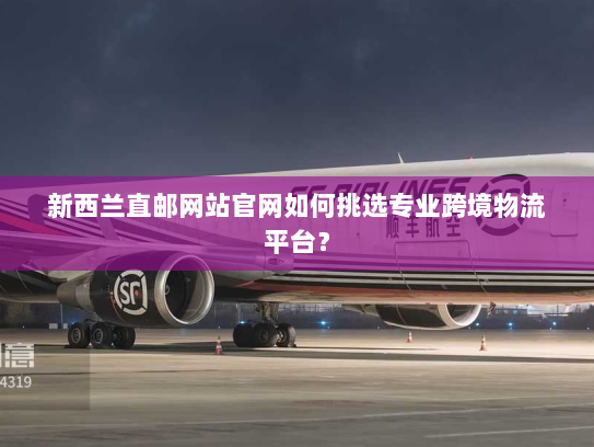 新西兰直邮网站官网如何挑选专业跨境物流平台? 新西兰直邮网站官网如何挑选专业跨境物流平台?