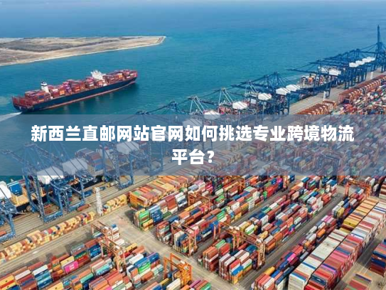 新西兰直邮网站官网如何挑选专业跨境物流平台? 新西兰直邮网站官网如何挑选专业跨境物流平台?