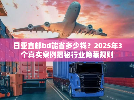 日亚直邮bd能省多少钱？2025年3个真实案例揭秘行业隐藏规则