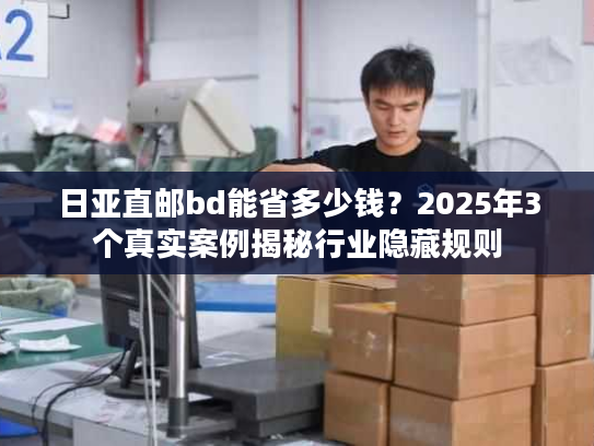 日亚直邮bd能省多少钱？2025年3个真实案例揭秘行业隐藏规则