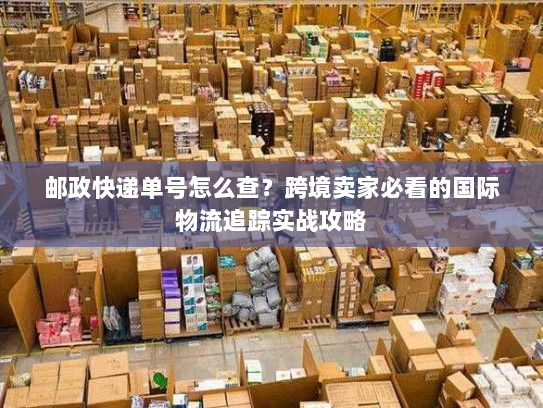 邮政快递单号怎么查?跨境卖家必看的国际物流追踪实战攻略 邮政快递单号怎么查?跨境卖家必看的国际物流追踪实战攻略