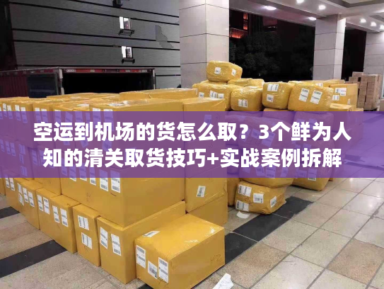 空运到机场的货怎么取?3个鲜为人知的清关取货技巧+实战案例拆解 空运到机场的货怎么取?3个鲜为人知的清关取货技巧+实战案例拆解