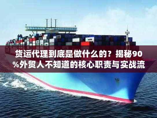 货运代理到底是做什么的？揭秘90%外贸人不知道的核心职责与实战流程