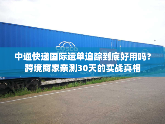 中通快递国际运单追踪到底好用吗？跨境商家亲测30天的实战真相