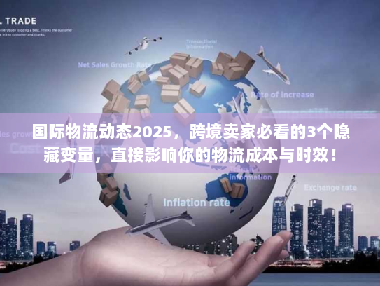 国际物流动态2025，跨境卖家必看的3个隐藏变量，直接影响你的物流成本与时效！