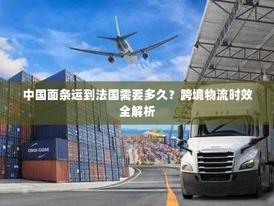 中国面条运到法国需要多久?跨境物流时效全解析 中国面条运到法国需要多久?跨境物流时效全解析