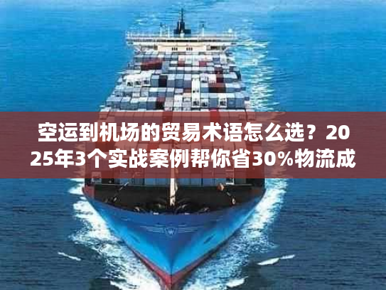 空运到机场的贸易术语怎么选？2025年3个实战案例帮你省30%物流成本