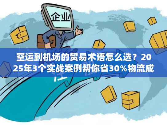空运到机场的贸易术语怎么选？2025年3个实战案例帮你省30%物流成本