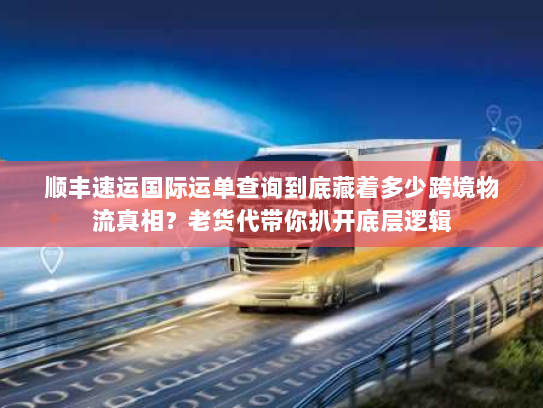 顺丰速运国际运单查询到底藏着多少跨境物流真相?老货代带你扒开底层逻辑 顺丰速运国际运单查询到底藏着多少跨境物流真相?老货代带你扒开底层逻辑