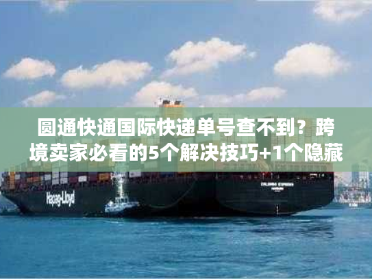 圆通快通国际快递单号查不到?跨境卖家必看的5个解决技巧+1个隐藏工具 圆通快通国际快递单号查不到?跨境卖家必看的5个解决技巧+1个隐藏工具
