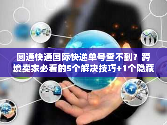 圆通快通国际快递单号查不到?跨境卖家必看的5个解决技巧+1个隐藏工具 圆通快通国际快递单号查不到?跨境卖家必看的5个解决技巧+1个隐藏工具