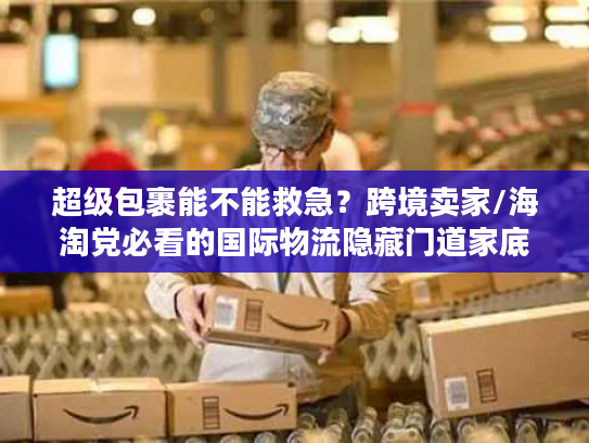 超级包裹能不能救急？跨境卖家/海淘党必看的国际物流隐藏门道家底