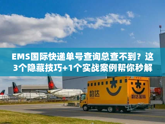 EMS国际快递单号查询总查不到？这3个隐藏技巧+1个实战案例帮你秒解决