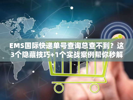 EMS国际快递单号查询总查不到？这3个隐藏技巧+1个实战案例帮你秒解决