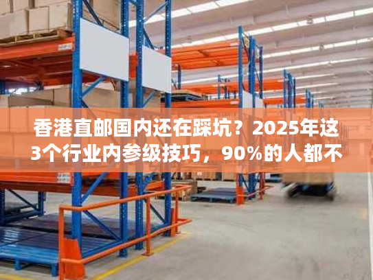 香港直邮国内还在踩坑？2025年这3个行业内参级技巧，90%的人都不知道！