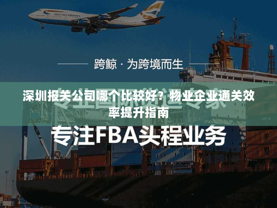 深圳报关公司哪个比较好？物业企业通关效率提升指南