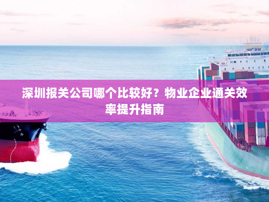 深圳报关公司哪个比较好？物业企业通关效率提升指南