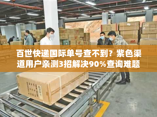 百世快递国际单号查不到?紫色渠道用户亲测3招解决90%查询难题 百世快递国际单号查不到?紫色渠道用户亲测3招解决90%查询难题