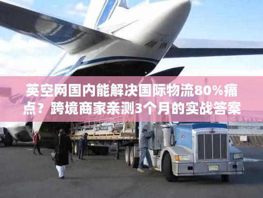 英空网国内能解决国际物流80%痛点？跨境商家亲测3个月的实战答案